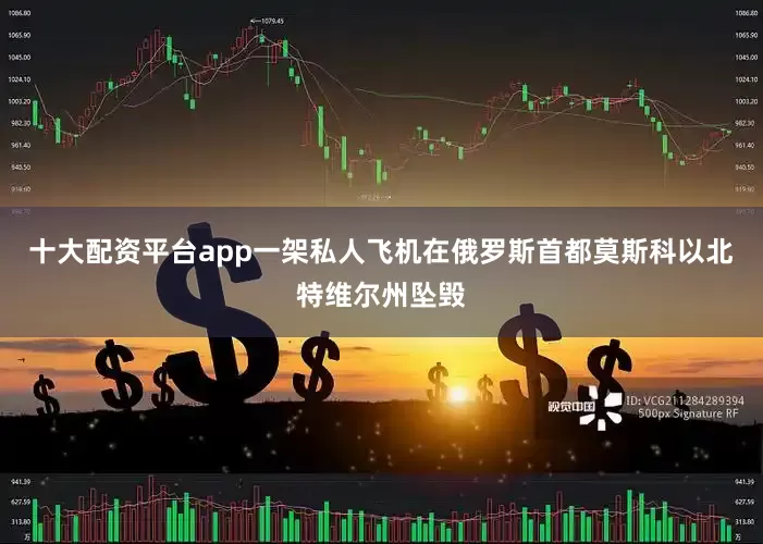 十大配资平台app一架私人飞机在俄罗斯首都莫斯科以北特维尔州坠毁