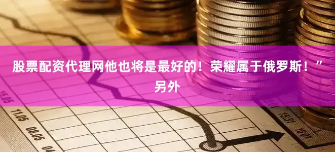 股票配资代理网他也将是最好的！荣耀属于俄罗斯！”另外