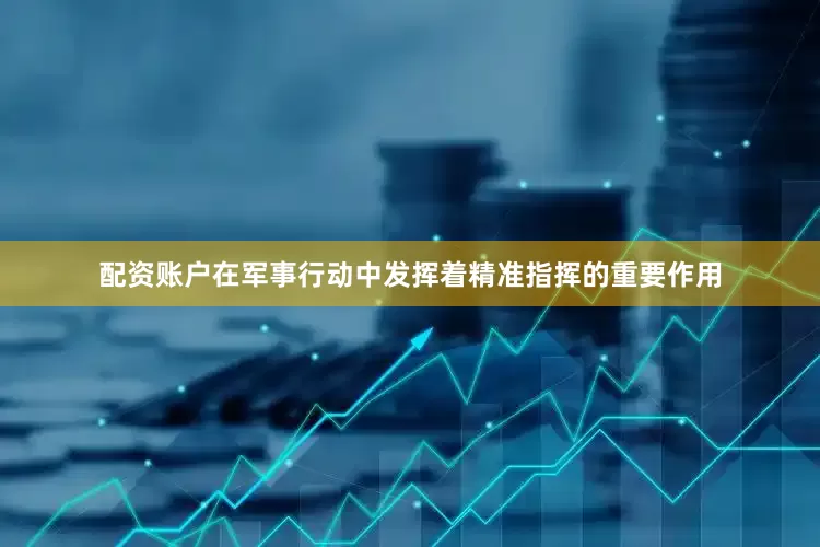 配资账户在军事行动中发挥着精准指挥的重要作用