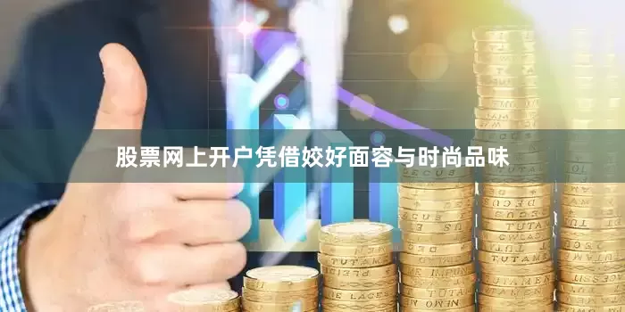 股票网上开户凭借姣好面容与时尚品味
