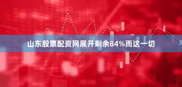 山东股票配资网展开剩余84%而这一切