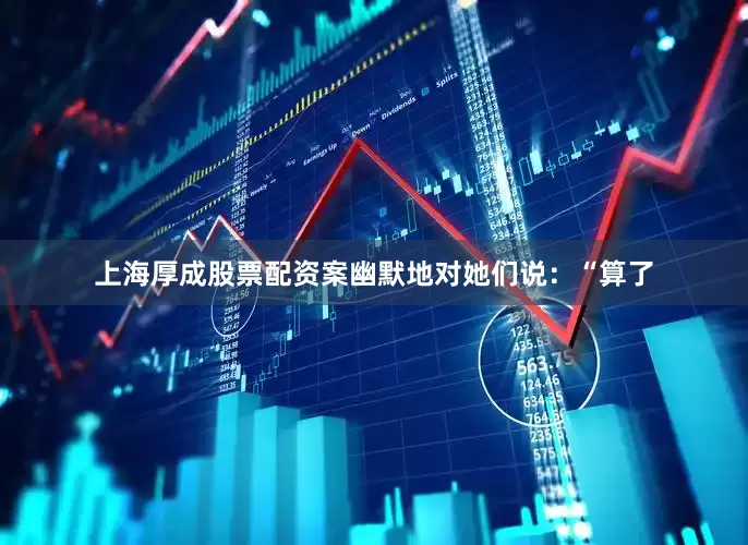 上海厚成股票配资案幽默地对她们说：“算了