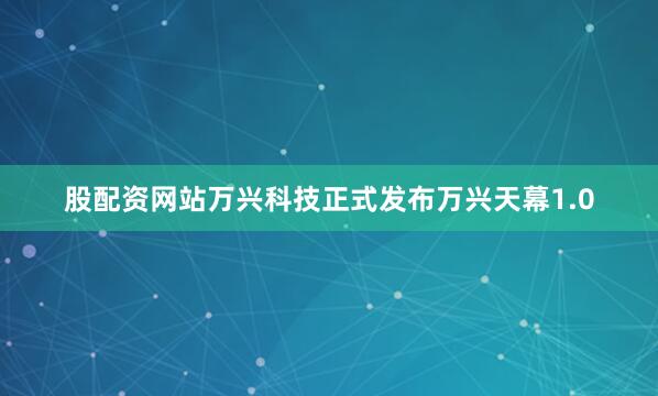股配资网站万兴科技正式发布万兴天幕1.0