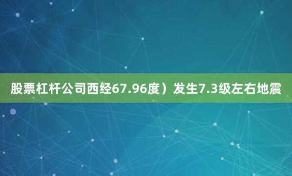股票杠杆公司西经67.96度）发生7.3级左右地震