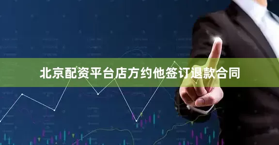 北京配资平台店方约他签订退款合同