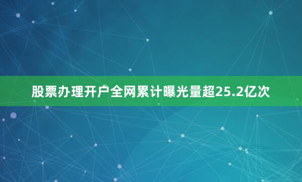 股票办理开户全网累计曝光量超25.2亿次