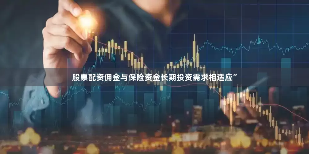 股票配资佣金与保险资金长期投资需求相适应”