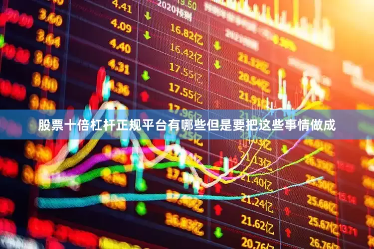 股票十倍杠杆正规平台有哪些但是要把这些事情做成