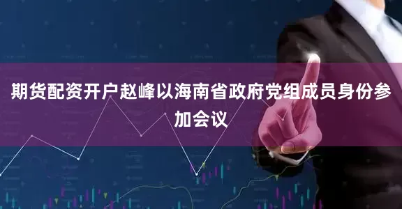 期货配资开户赵峰以海南省政府党组成员身份参加会议