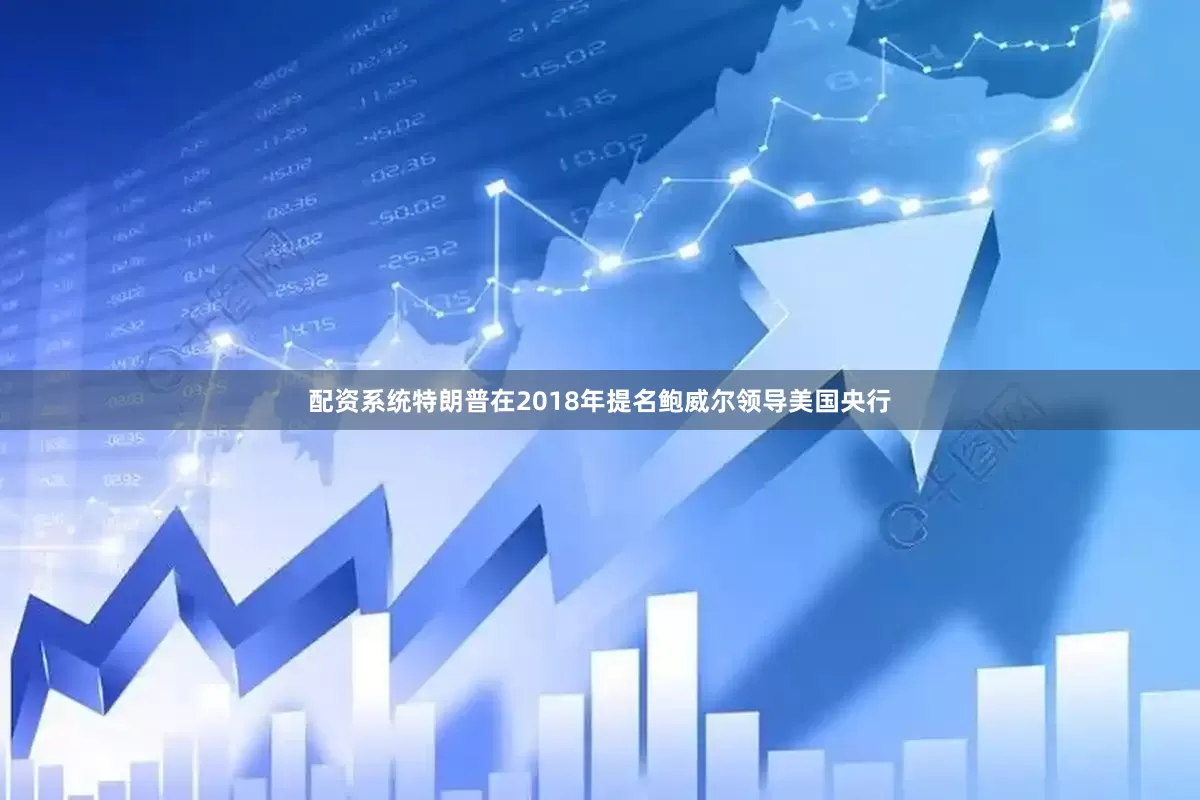 配资系统特朗普在2018年提名鲍威尔领导美国央行