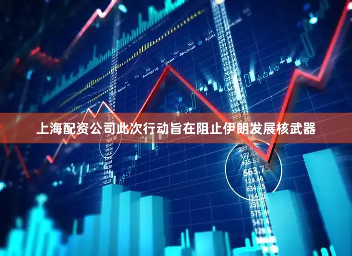 上海配资公司此次行动旨在阻止伊朗发展核武器