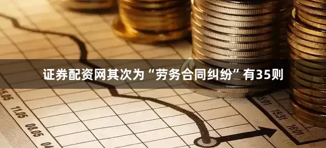 证券配资网其次为“劳务合同纠纷”有35则