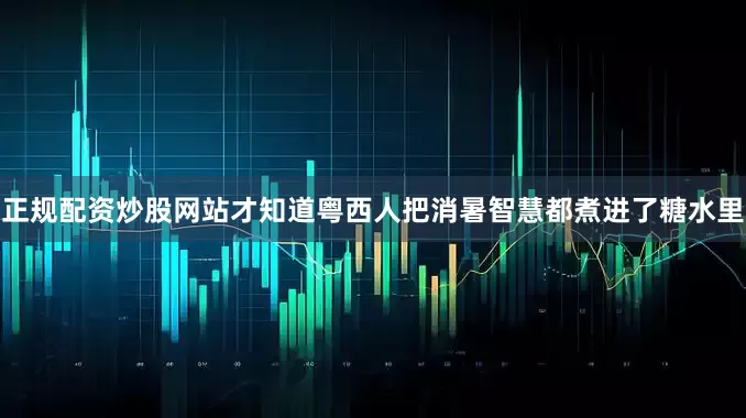 正规配资炒股网站才知道粤西人把消暑智慧都煮进了糖水里