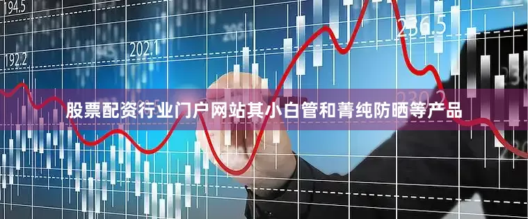 股票配资行业门户网站其小白管和菁纯防晒等产品