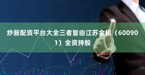 炒股配资平台大全三者皆由江苏金租（600901）全资持股