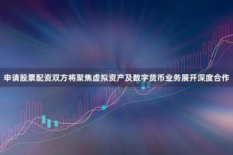申请股票配资双方将聚焦虚拟资产及数字货币业务展开深度合作