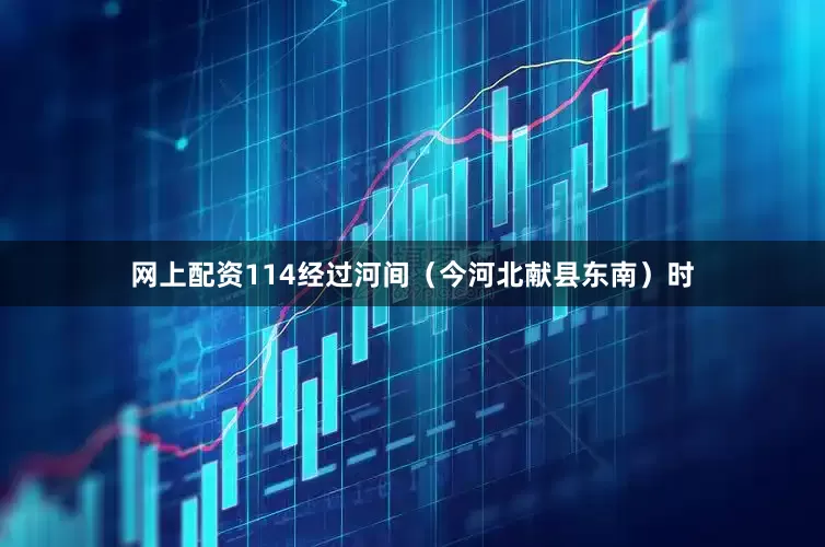 网上配资114经过河间（今河北献县东南）时