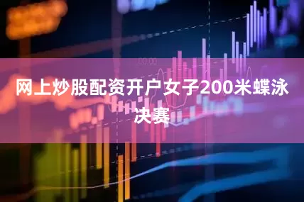 网上炒股配资开户女子200米蝶泳决赛