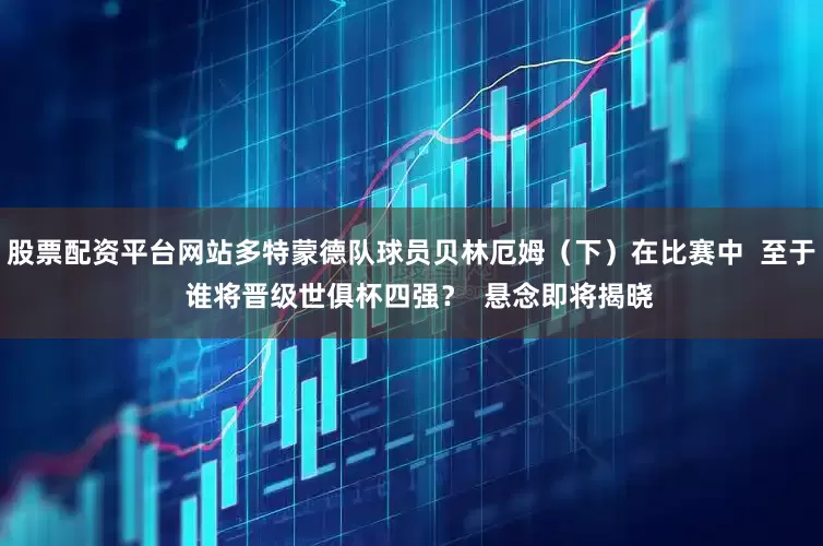 股票配资平台网站多特蒙德队球员贝林厄姆（下）在比赛中  至于  谁将晋级世俱杯四强？  悬念即将揭晓