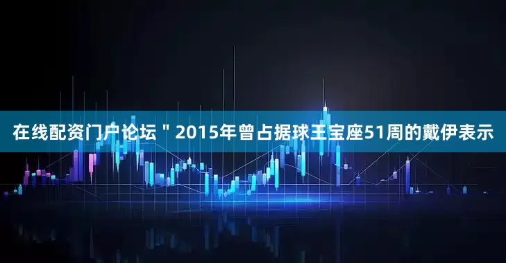 在线配资门户论坛＂2015年曾占据球王宝座51周的戴伊表示