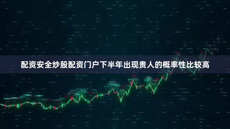 配资安全炒股配资门户下半年出现贵人的概率性比较高