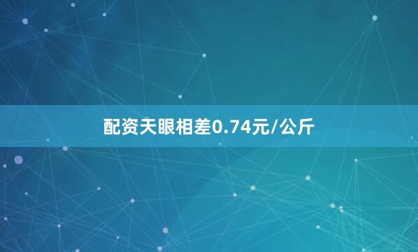 配资天眼相差0.74元/公斤