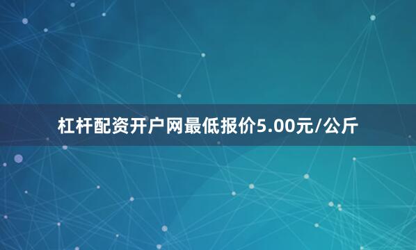 杠杆配资开户网最低报价5.00元/公斤