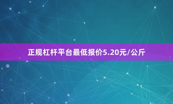 正规杠杆平台最低报价5.20元/公斤