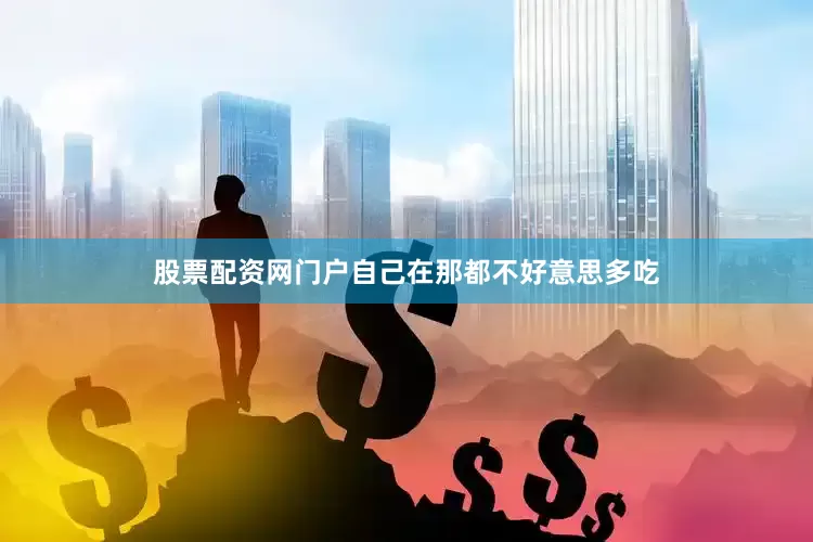 股票配资网门户自己在那都不好意思多吃