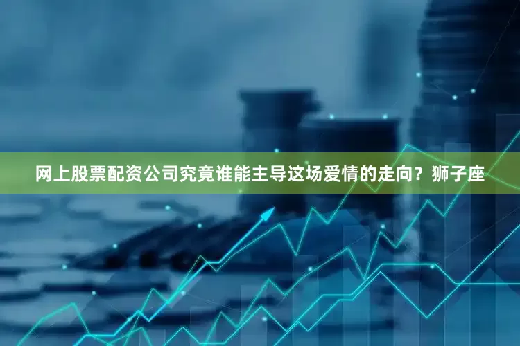 网上股票配资公司究竟谁能主导这场爱情的走向？狮子座
