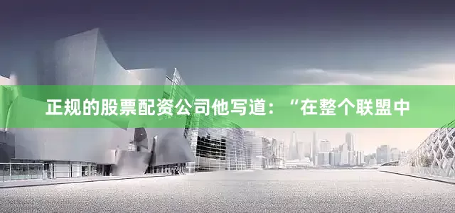 正规的股票配资公司他写道：“在整个联盟中