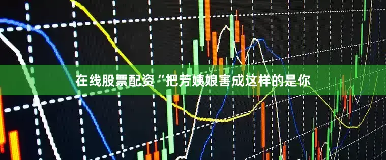 在线股票配资“把芳姨娘害成这样的是你