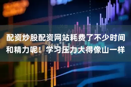 配资炒股配资网站耗费了不少时间和精力呢！学习压力大得像山一样