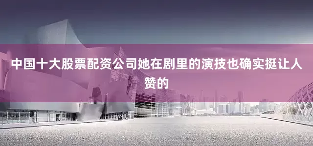 中国十大股票配资公司她在剧里的演技也确实挺让人赞的