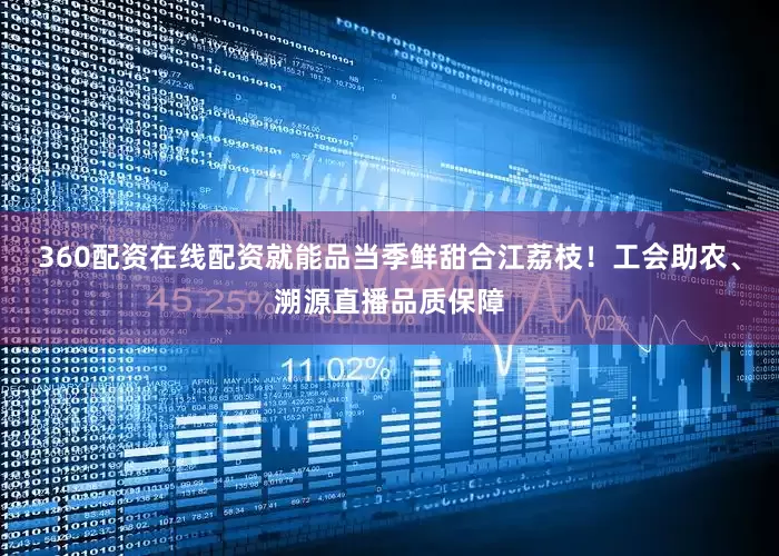 360配资在线配资就能品当季鲜甜合江荔枝！工会助农、溯源直播品质保障