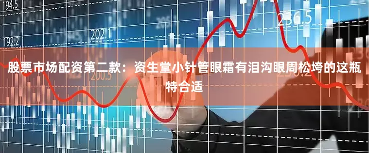 股票市场配资第二款：资生堂小针管眼霜有泪沟眼周松垮的这瓶特合适