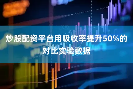 炒股配资平台用吸收率提升50%的对比实验数据