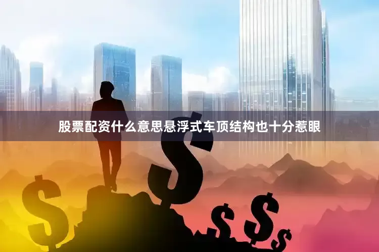 股票配资什么意思悬浮式车顶结构也十分惹眼