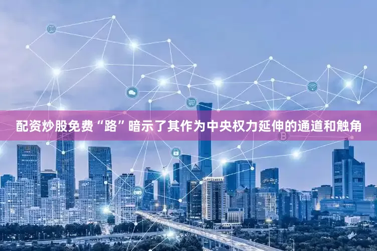 配资炒股免费“路”暗示了其作为中央权力延伸的通道和触角