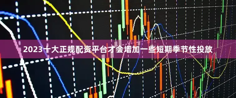 2023十大正规配资平台才会增加一些短期季节性投放