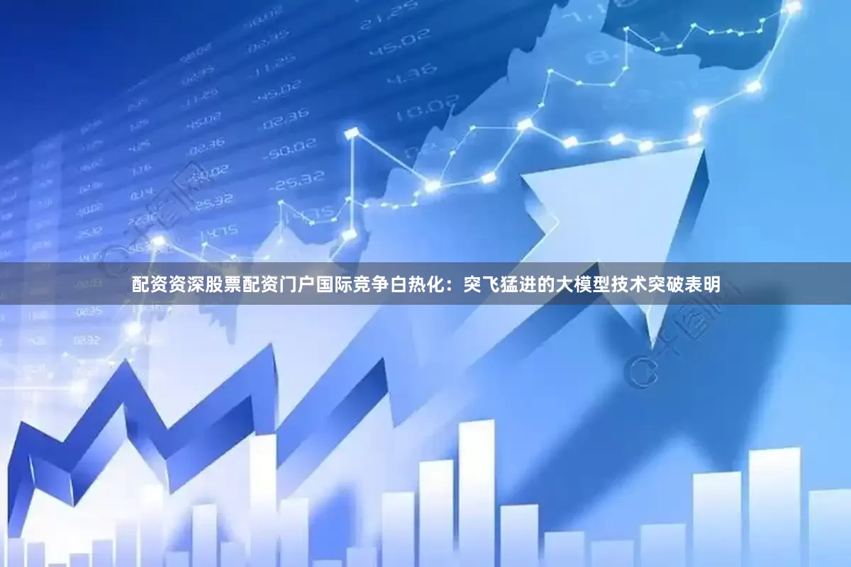 配资资深股票配资门户国际竞争白热化：突飞猛进的大模型技术突破表明