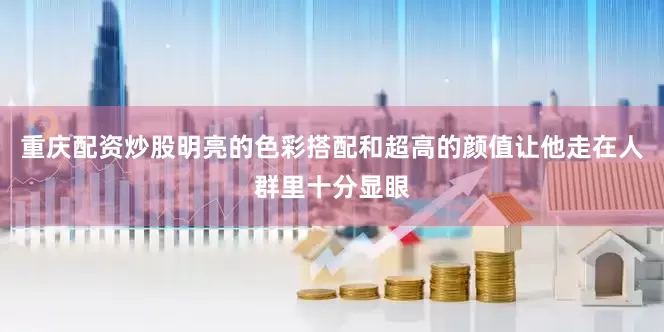 重庆配资炒股明亮的色彩搭配和超高的颜值让他走在人群里十分显眼