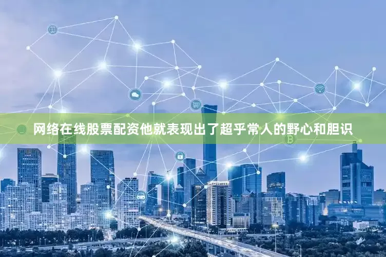 网络在线股票配资他就表现出了超乎常人的野心和胆识