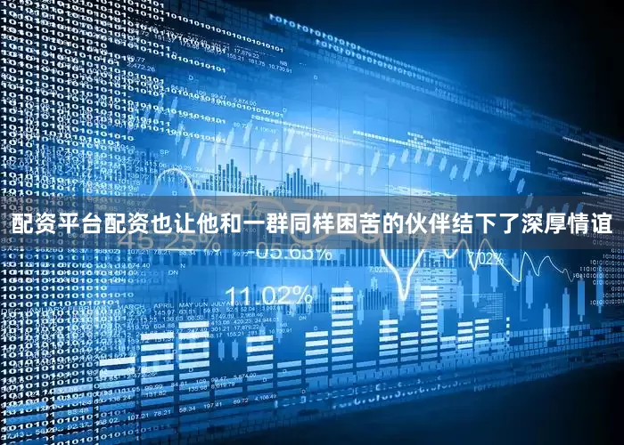 配资平台配资也让他和一群同样困苦的伙伴结下了深厚情谊