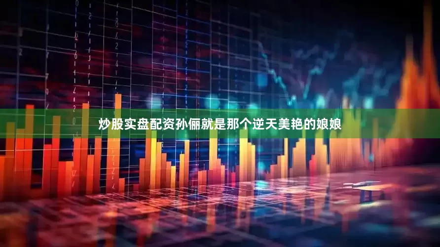 炒股实盘配资孙俪就是那个逆天美艳的娘娘