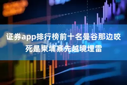 证券app排行榜前十名曼谷那边咬死是柬埔寨先越境埋雷