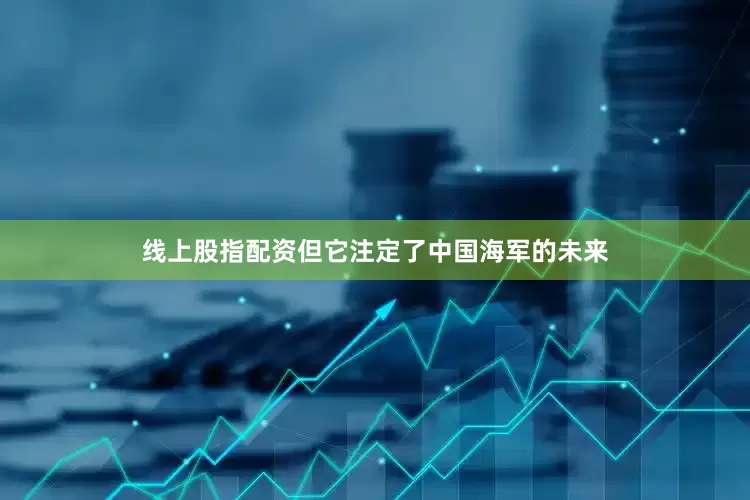 线上股指配资但它注定了中国海军的未来