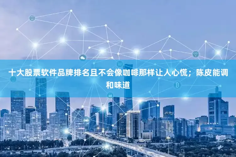 十大股票软件品牌排名且不会像咖啡那样让人心慌；陈皮能调和味道