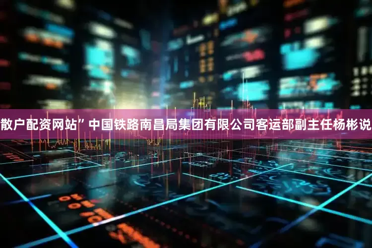 散户配资网站”中国铁路南昌局集团有限公司客运部副主任杨彬说