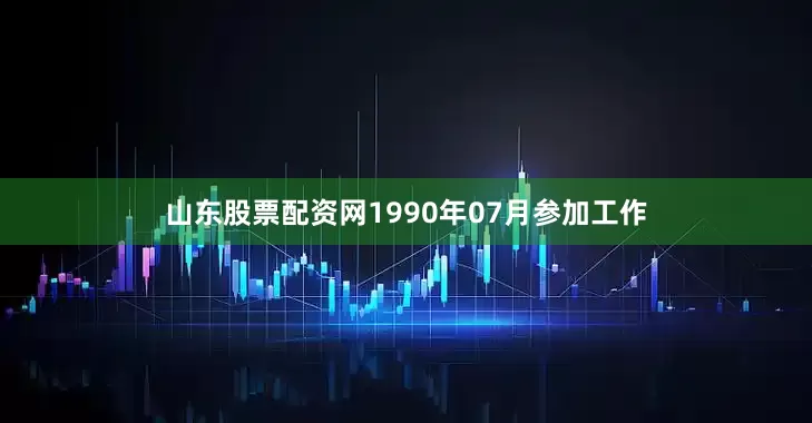 山东股票配资网1990年07月参加工作